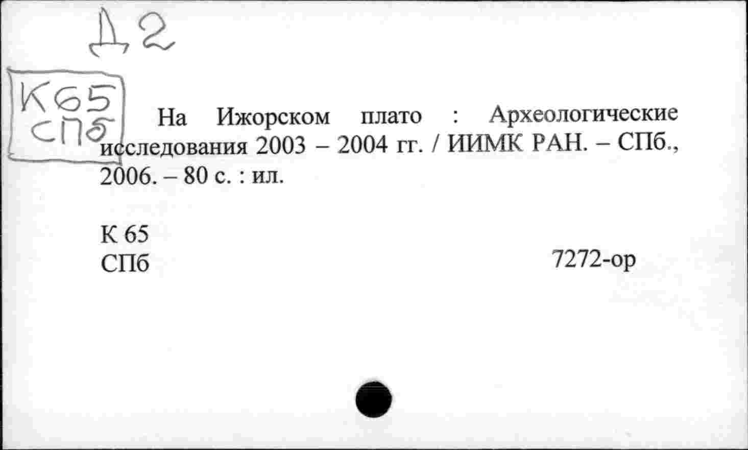 ﻿На Ижорском плато : Археологические исследования 2003 - 2004 гг. / ИИМК РАН. - СПб., 2006. - 80 с. : ил.
К 65
СПб
7272-ор